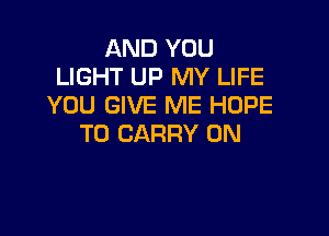 AND YOU
LIGHT UP MY LIFE
YOU GIVE ME HOPE

TO CARRY 0N