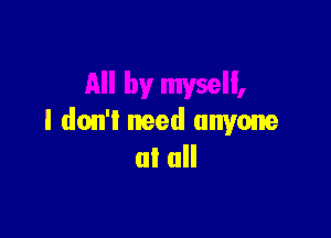 I don't need anyone
at all