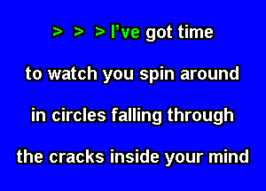 We got time
to watch you spin around
in circles falling through

the cracks inside your mind