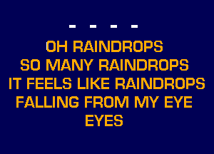 0H RAINDROPS
SO MANY RAINDROPS
IT FEELS LIKE RAINDROPS
FALLING FROM MY EYE
EYES