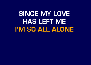 SINCE MY LOVE
HAS LEFT ME
I'M 30 ALL ALONE