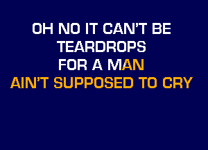 OH NO IT CAN'T BE
TEARDROPS
FOR A MAN
AIN'T SUPPOSED T0 CRY