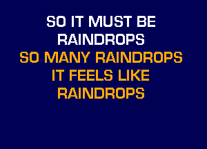 80 IT MUST BE
RAINDROPS
SO MANY RAINDROPS
IT FEELS LIKE
RAINDROPS