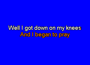 Well I got down on my knees

And I began to pray