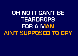 OH NO IT CAN'T BE
TEARDROPS
FOR A MAN
AIN'T SUPPOSED T0 CRY