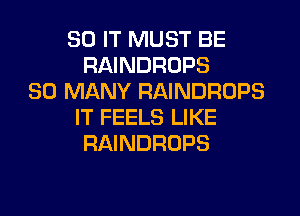 80 IT MUST BE
RAINDROPS
SO MANY RAINDROPS
IT FEELS LIKE
RAINDROPS