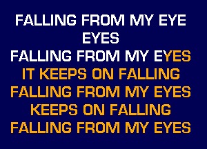 FALLING FROM MY EYE
EYES
FALLING FROM MY EYES
IT KEEPS 0N FALLING
FALLING FROM MY EYES
KEEPS 0N FALLING
FALLING FROM MY EYES