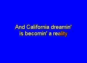 And California dreamin'

is becomin' a reality