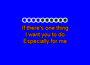 W

lfthere's one thing

I want you to do
Especially for me