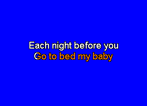 Each night before you

Go to bed my baby