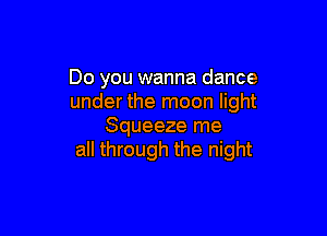 Do you wanna dance
under the moon light

Squeeze me
all through the night