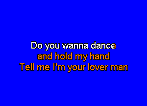 Do you wanna dance

and hold my hand
Tell me I'm your lover man