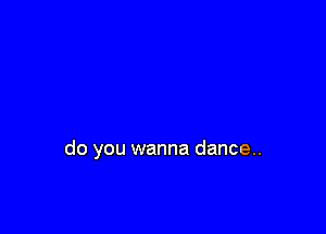 do you wanna dance.