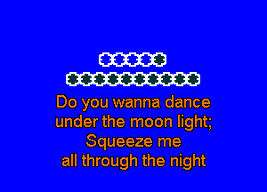 mam
W

Do you wanna dance
under the moon light
Squeeze me
all through the night