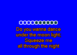 W

Do you wanna dance
under the moon light
Squeeze me
all through the night