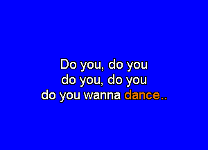 Do you, do you

do you, do you
do you wanna dance..