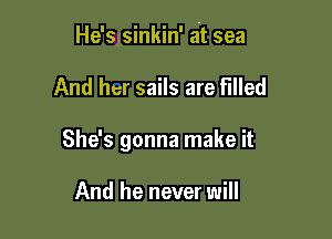 He's sinkin' zit sea

And her sails are filled

She's gonna make it

And he never will