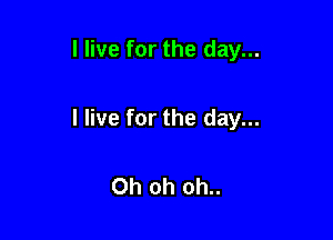 I live for the day...

I live for the day...

Oh oh oh..