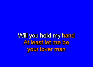 Will you hold my hand
At least let me be
your lover man