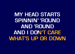 MY HEAD STARTS
SPINNIN' 'ROUND
AND 'RUUND
AND I DON'T CARE
WHAT'S UP OR DOWN