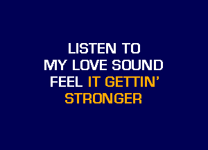 LISTEN TO
MY LOVE SOUND

FEEL IT GE'ITIN'
STRONGER