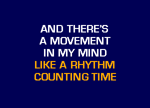 AND THERE'S
A MOVEMENT
IN MY MIND

LIKE A RHYTHM
COUNTING TIME