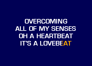OVERCOMING
ALL OF MY SENSES
OH A HEARTBEAT
IT'S A LOVEBEAT

g