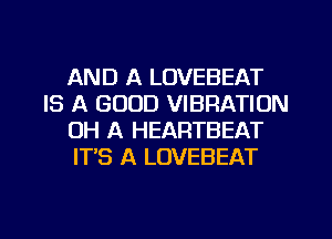 AND A LOVEBEAT
IS A GOOD VIBRATION
OH A HEARTBEAT
IT'S A LOVEBEAT

g