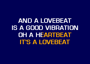 AND A LOVEBEAT
IS A GOOD VIBRATION
OH A HEARTBEAT
IT'S A LOVEBEAT

g