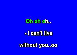 Oh oh oh..

- I can't live

without you..oo