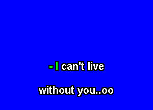- I can't live

without you..oo