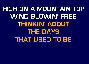 HIGH ON A MOUNTAIN TOP
WIND BLOUVIN' FREE
THINKIN' ABOUT
THE DAYS
THAT USED TO BE