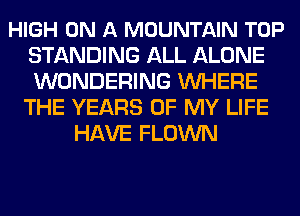 HIGH ON A MOUNTAIN TOP
STANDING ALL ALONE
WONDERING WHERE

THE YEARS OF MY LIFE
HAVE FLOWN
