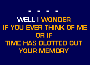 WELL I WONDER
IF YOU EVER THINK OF ME
OR IF
TIME HAS BLOTI'ED OUT
YOUR MEMORY