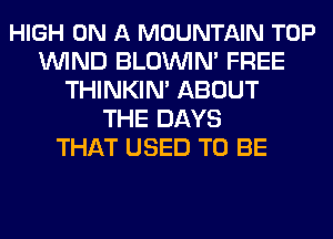 HIGH ON A MOUNTAIN TOP
WIND BLOUVIN' FREE
THINKIN' ABOUT
THE DAYS
THAT USED TO BE