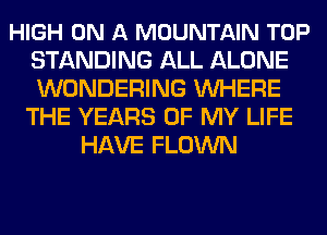 HIGH ON A MOUNTAIN TOP
STANDING ALL ALONE
WONDERING WHERE

THE YEARS OF MY LIFE
HAVE FLOWN