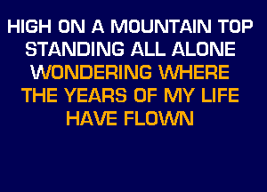 HIGH ON A MOUNTAIN TOP
STANDING ALL ALONE
WONDERING WHERE

THE YEARS OF MY LIFE
HAVE FLOWN