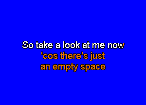 So take a look at me now

'cos there's just
an empty space