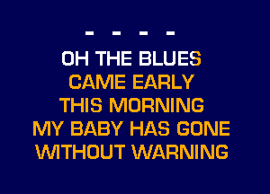 0H THE BLUES
CAME EARLY
THIS MORNING
MY BABY HAS GONE
WTHOUT WARNING