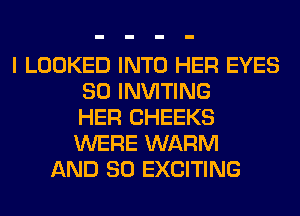 I LOOKED INTO HER EYES
SO INVITING
HER CHEEKS
WERE WARM
AND SO EXCITING