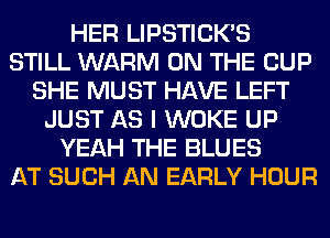 HER LIPSTICK'S
STILL WARM ON THE CUP
SHE MUST HAVE LEFT
JUST AS I WOKE UP
YEAH THE BLUES
AT SUCH AN EARLY HOUR