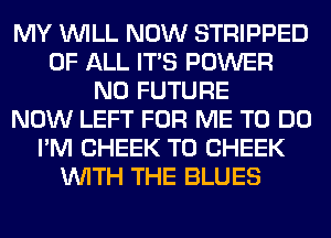 MY WILL NOW STRIPPED
OF ALL ITS POWER
N0 FUTURE
NOW LEFT FOR ME TO DO
I'M CHEEK T0 CHEEK
WITH THE BLUES