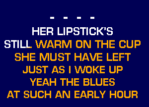 HER LIPSTICK'S
STILL WARM ON THE CUP

SHE MUST HAVE LEFT
JUST AS I WOKE UP
YEAH THE BLUES
AT SUCH AN EARLY HOUR