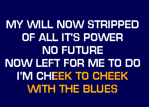 MY WILL NOW STRIPPED
OF ALL ITS POWER
N0 FUTURE
NOW LEFT FOR ME TO DO
I'M CHEEK T0 CHEEK
WITH THE BLUES