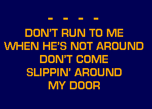 DON'T RUN TO ME
WHEN HE'S NOT AROUND
DON'T COME
SLIPPIN' AROUND
MY DOOR