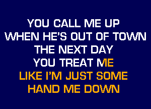 YOU CALL ME UP
WHEN HE'S OUT OF TOWN
THE NEXT DAY
YOU TREAT ME
LIKE I'M JUST SOME
HAND ME DOWN