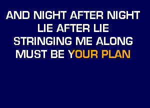 AND NIGHT AFTER NIGHT
LIE AFTER LIE
STRINGING ME ALONG
MUST BE YOUR PLAN