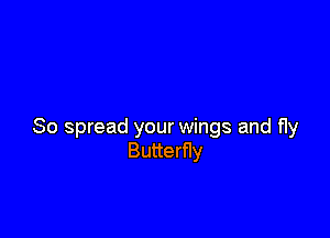 So spread your wings and fly
Butterfly