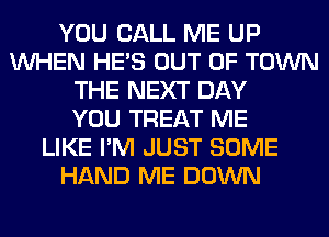 YOU CALL ME UP
WHEN HE'S OUT OF TOWN
THE NEXT DAY
YOU TREAT ME
LIKE I'M JUST SOME
HAND ME DOWN