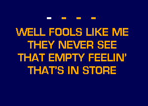 WELL FOOLS LIKE ME
THEY NEVER SEE
THAT EMPTY FEELIM
THAT'S IN STORE